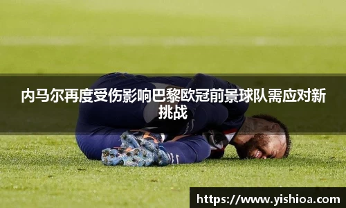 内马尔再度受伤影响巴黎欧冠前景球队需应对新挑战