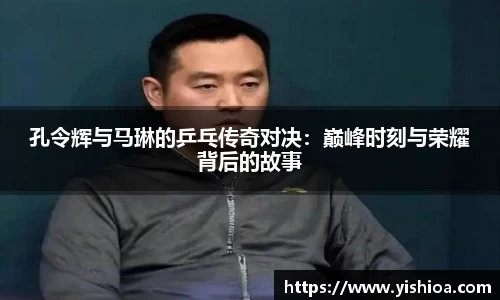 孔令辉与马琳的乒乓传奇对决：巅峰时刻与荣耀背后的故事